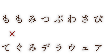 ももみつぶわさび × てぐみ