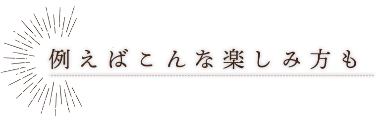 例えばこんな楽しみ方も