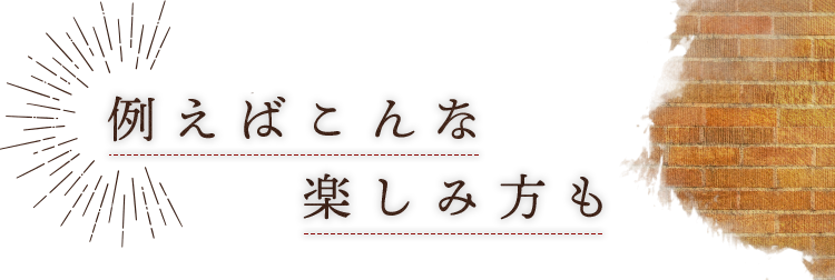 例えばこんな楽しみ方も